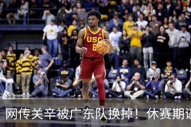 网传关辛被广东队换掉！休赛期谣言不攻自破